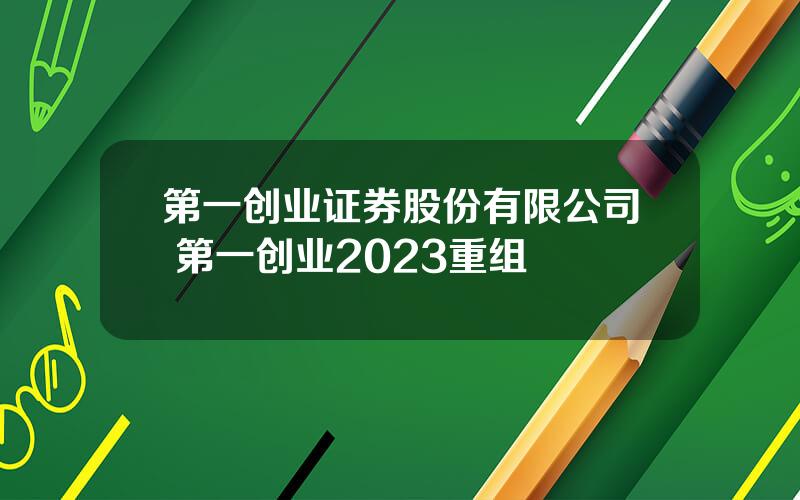 第一创业证券股份有限公司 第一创业2023重组